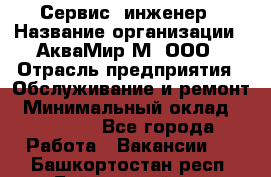 Сервис -инженер › Название организации ­ АкваМир-М, ООО › Отрасль предприятия ­ Обслуживание и ремонт › Минимальный оклад ­ 60 000 - Все города Работа » Вакансии   . Башкортостан респ.,Баймакский р-н